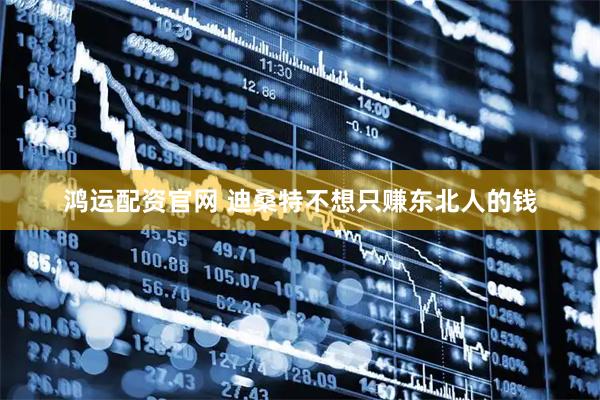 鸿运配资官网 迪桑特不想只赚东北人的钱