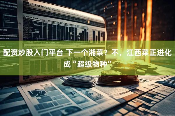 配资炒股入门平台 下一个湘菜？不，江西菜正进化成“超级物种”