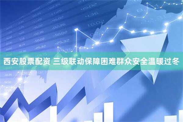 西安股票配资 三级联动保障困难群众安全温暖过冬