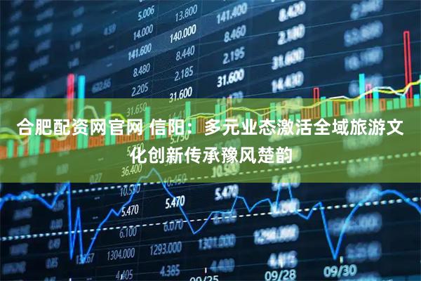 合肥配资网官网 信阳：多元业态激活全域旅游文化创新传承豫风楚韵