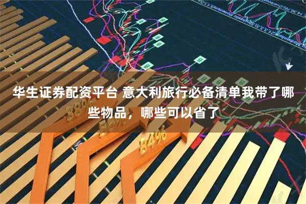 华生证券配资平台 意大利旅行必备清单我带了哪些物品，哪些可以省了