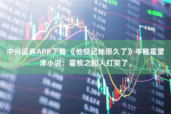 中兴证券APP下载 《他惦记她很久了》岑稚霍望津小说：霍牧之和人打架了。