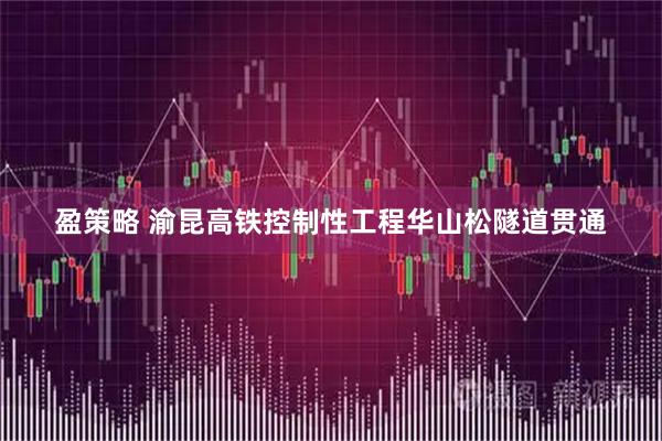 盈策略 渝昆高铁控制性工程华山松隧道贯通