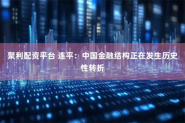 聚利配资平台 连平：中国金融结构正在发生历史性转折