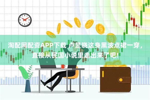 淘配网配资APP下载 卢昱晓这身黑波点裙一穿，直接从民国小说里走出来了吧!