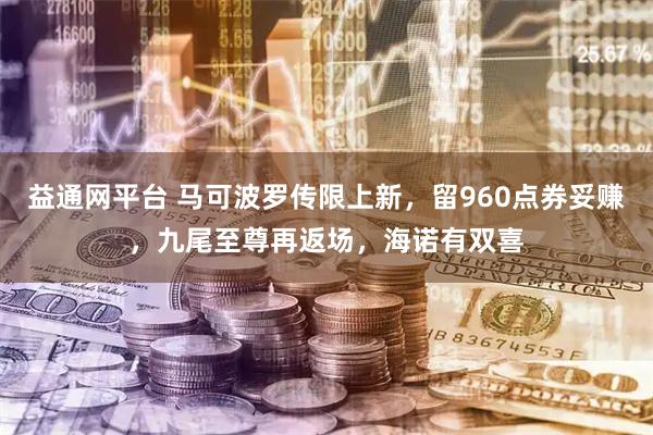 益通网平台 马可波罗传限上新，留960点券妥赚，九尾至尊再返场，海诺有双喜