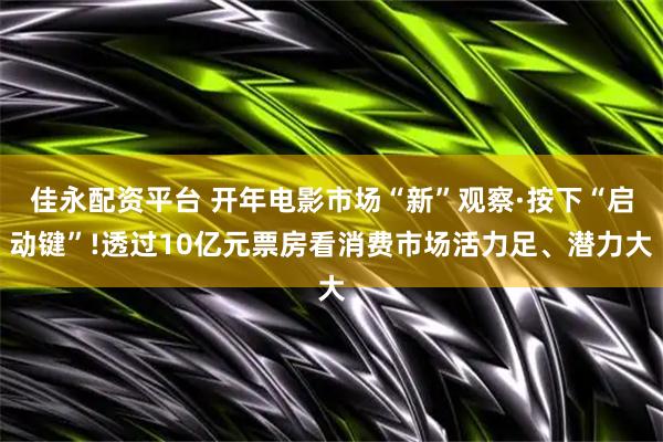 佳永配资平台 开年电影市场“新”观察·按下“启动键”!透过10亿元票房看消费市场活力足、潜力大