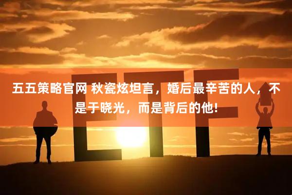 五五策略官网 秋瓷炫坦言，婚后最辛苦的人，不是于晓光，而是背后的他!