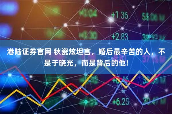 港陆证券官网 秋瓷炫坦言，婚后最辛苦的人，不是于晓光，而是背后的他!