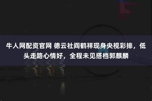 牛人网配资官网 德云社阎鹤祥现身央视彩排，低头走路心情好，全程未见搭档郭麒麟