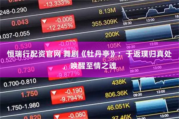 恒瑞行配资官网 舞剧《牡丹亭》：于返璞归真处，唤醒至情之魂