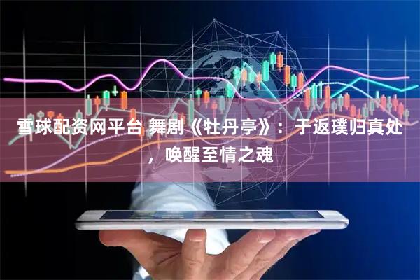 雪球配资网平台 舞剧《牡丹亭》：于返璞归真处，唤醒至情之魂
