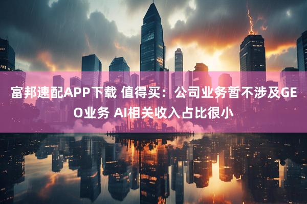 富邦速配APP下载 值得买：公司业务暂不涉及GEO业务 AI相关收入占比很小