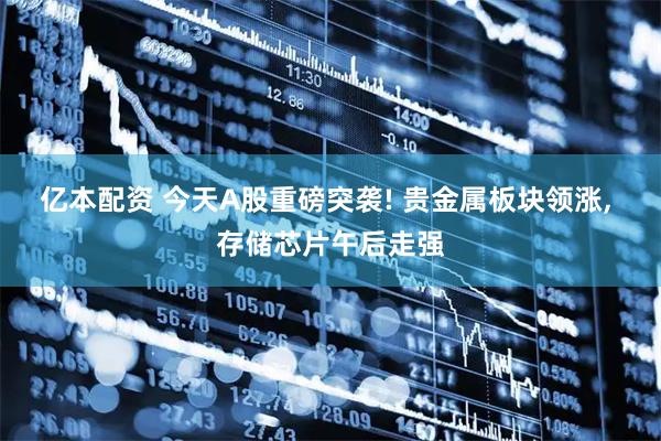 亿本配资 今天A股重磅突袭! 贵金属板块领涨, 存储芯片午后走强