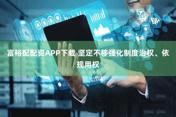 富裕配配资APP下载 坚定不移强化制度治权、依规用权