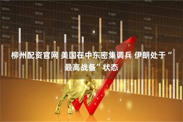 柳州配资官网 美国在中东密集调兵 伊朗处于“最高战备”状态