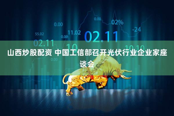 山西炒股配资 中国工信部召开光伏行业企业家座谈会