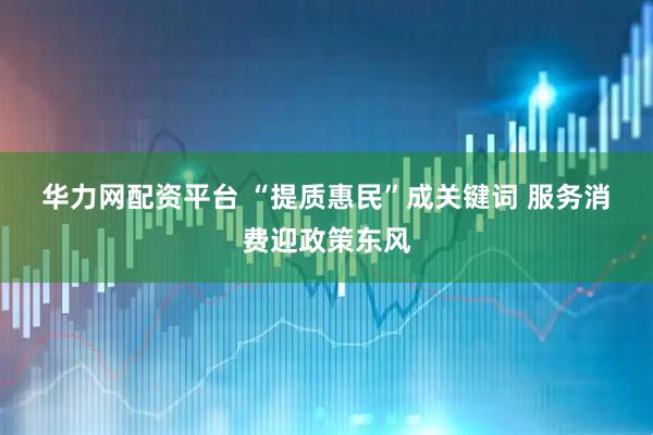 华力网配资平台 “提质惠民”成关键词 服务消费迎政策东风