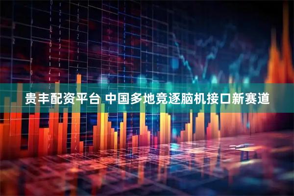 贵丰配资平台 中国多地竞逐脑机接口新赛道