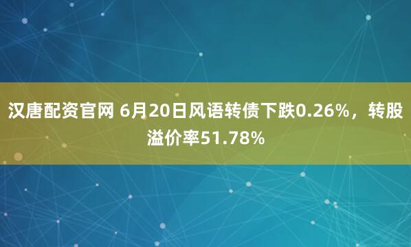 汉唐配资官网 6月20日风语转债下跌0.26%，转股溢价率51.78%
