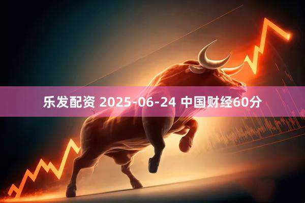 乐发配资 2025-06-24 中国财经60分