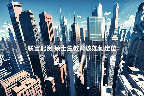 联富配资 硕士生教育该如何定位