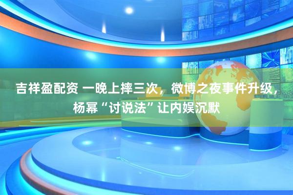 吉祥盈配资 一晚上摔三次，微博之夜事件升级，杨幂“讨说法”让内娱沉默