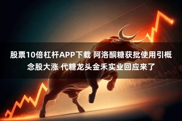 股票10倍杠杆APP下载 阿洛酮糖获批使用引概念股大涨 代糖龙头金禾实业回应来了