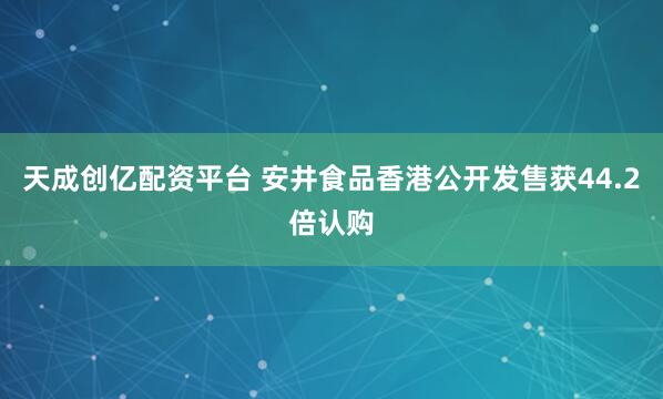 天成创亿配资平台 安井食品香港公开发售获44.2倍认购