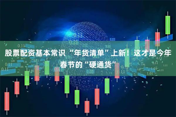 股票配资基本常识 “年货清单”上新！这才是今年春节的“硬通货”