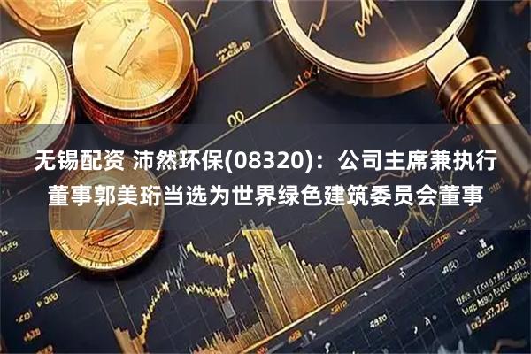 无锡配资 沛然环保(08320)：公司主席兼执行董事郭美珩当选为世界绿色建筑委员会董事