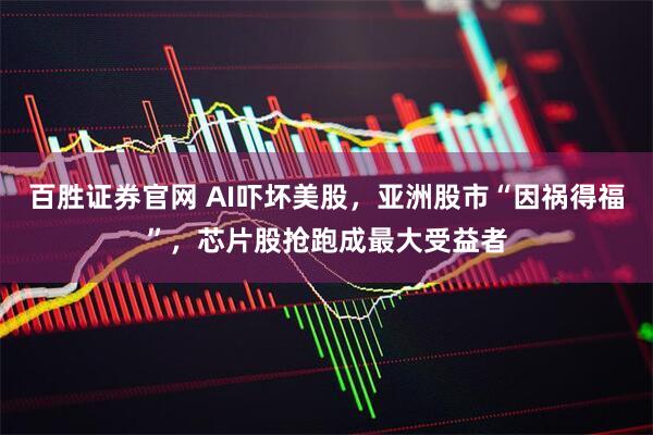 百胜证券官网 AI吓坏美股，亚洲股市“因祸得福”，芯片股抢跑成最大受益者