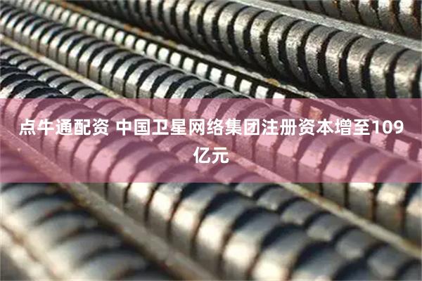 点牛通配资 中国卫星网络集团注册资本增至109亿元