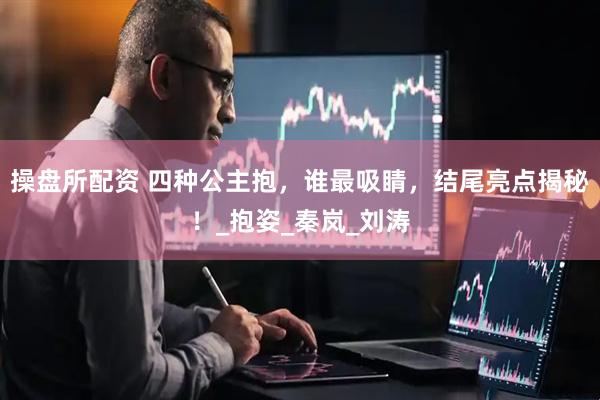 操盘所配资 四种公主抱，谁最吸睛，结尾亮点揭秘！_抱姿_秦岚_刘涛