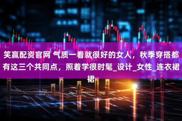 笑赢配资官网 气质一看就很好的女人，秋季穿搭都有这三个共同点，照着学很时髦_设计_女性_连衣裙