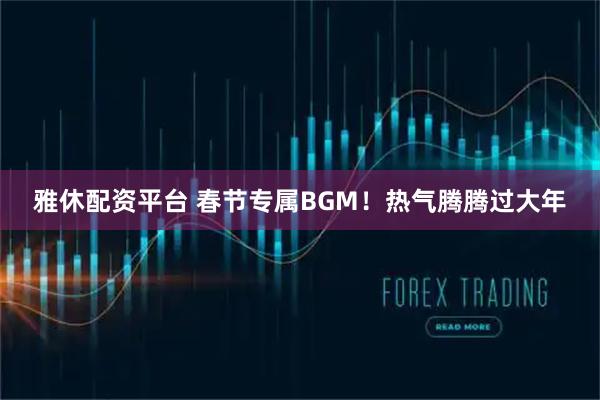 雅休配资平台 春节专属BGM！热气腾腾过大年