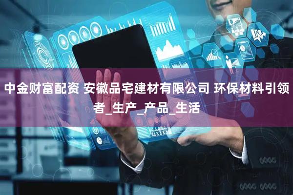 中金财富配资 安徽品宅建材有限公司 环保材料引领者_生产_产品_生活
