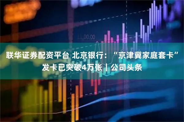 联华证券配资平台 北京银行：“京津冀家庭套卡”发卡已突破4万张｜公司头条