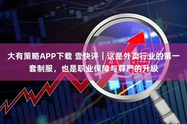 大有策略APP下载 壹快评︱这是外卖行业的第一套制服，也是职业保障与尊严的升级