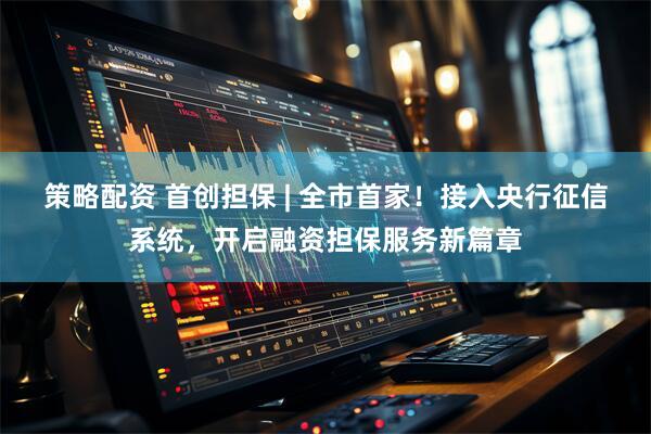 策略配资 首创担保 | 全市首家！接入央行征信系统，开启融资担保服务新篇章