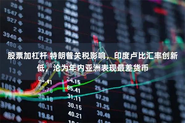 股票加杠杆 特朗普关税影响，印度卢比汇率创新低，沦为年内亚洲表现最差货币