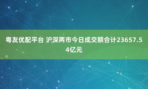 粤友优配平台 沪深两市今日成交额合计23657.54亿元