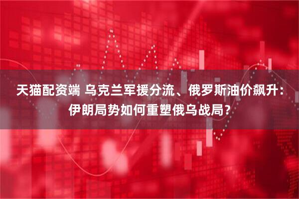 天猫配资端 乌克兰军援分流、俄罗斯油价飙升：伊朗局势如何重塑俄乌战局？