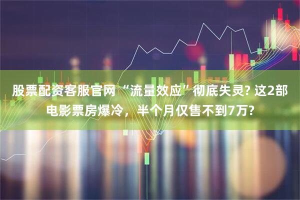 股票配资客服官网 “流量效应”彻底失灵? 这2部电影票房爆冷，半个月仅售不到7万?