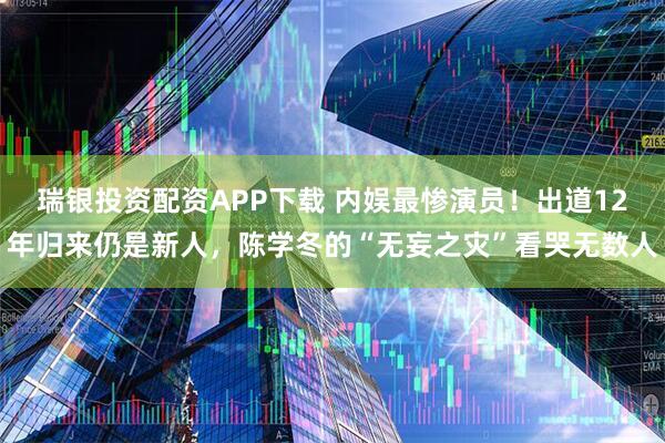 瑞银投资配资APP下载 内娱最惨演员！出道12年归来仍是新人，陈学冬的“无妄之灾”看哭无数人